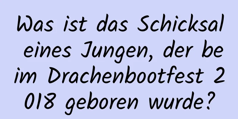 Was ist das Schicksal eines Jungen, der beim Drachenbootfest 2018 geboren wurde?