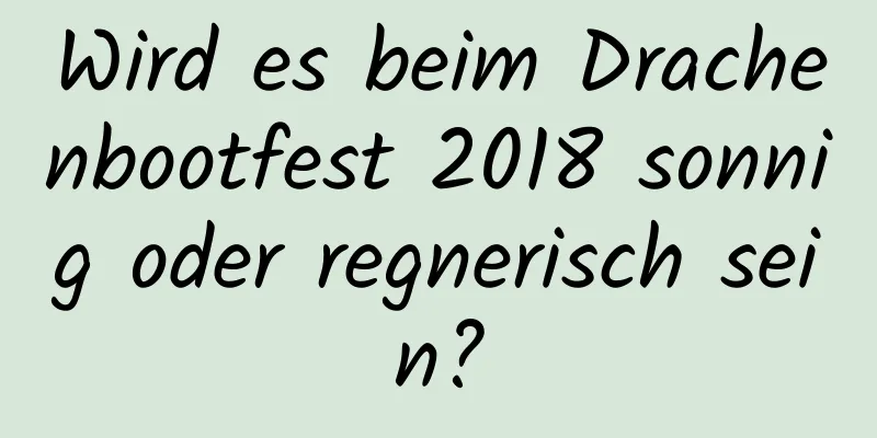 Wird es beim Drachenbootfest 2018 sonnig oder regnerisch sein?