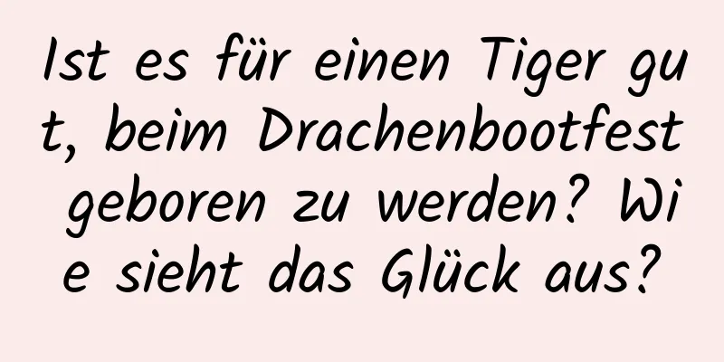 Ist es für einen Tiger gut, beim Drachenbootfest geboren zu werden? Wie sieht das Glück aus?