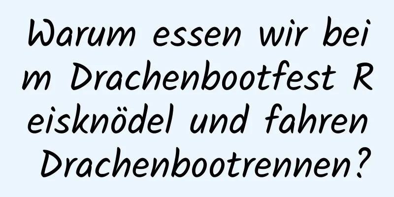 Warum essen wir beim Drachenbootfest Reisknödel und fahren Drachenbootrennen?