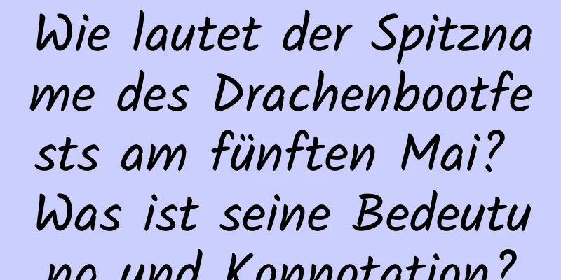Wie lautet der Spitzname des Drachenbootfests am fünften Mai? Was ist seine Bedeutung und Konnotation?