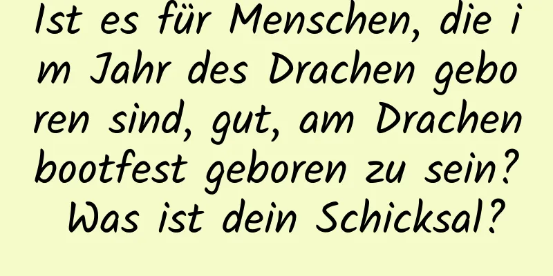 Ist es für Menschen, die im Jahr des Drachen geboren sind, gut, am Drachenbootfest geboren zu sein? Was ist dein Schicksal?
