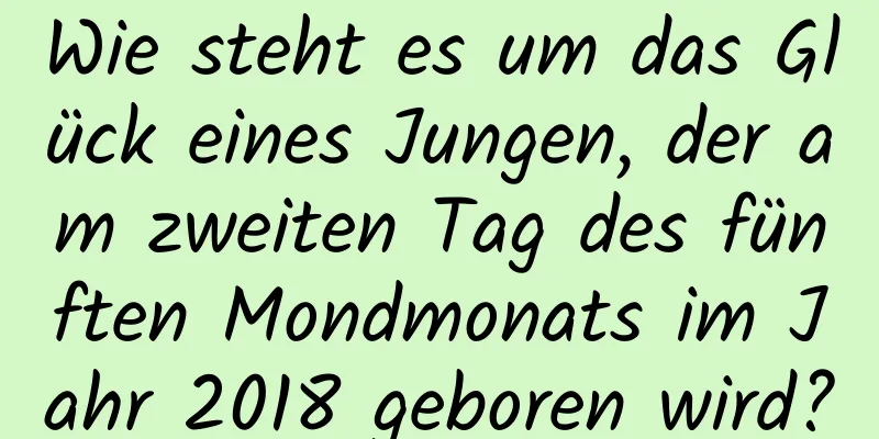 Wie steht es um das Glück eines Jungen, der am zweiten Tag des fünften Mondmonats im Jahr 2018 geboren wird?
