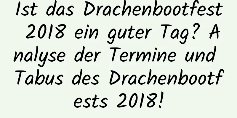 Ist das Drachenbootfest 2018 ein guter Tag? Analyse der Termine und Tabus des Drachenbootfests 2018!
