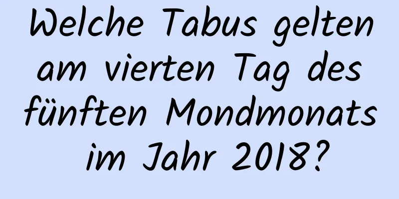 Welche Tabus gelten am vierten Tag des fünften Mondmonats im Jahr 2018?