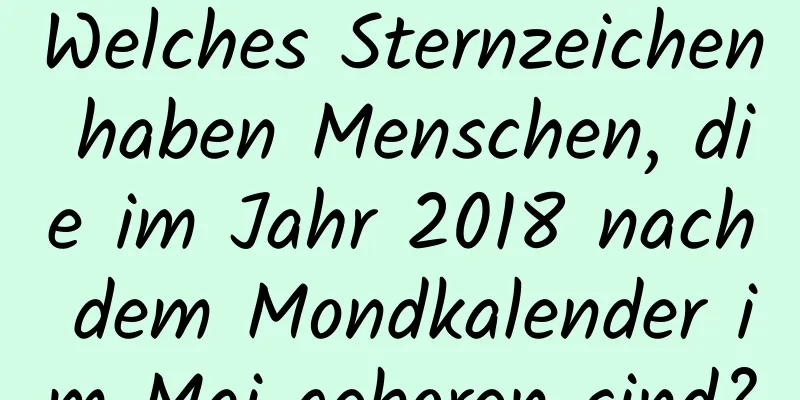 Welches Sternzeichen haben Menschen, die im Jahr 2018 nach dem Mondkalender im Mai geboren sind?