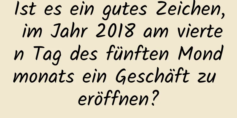 Ist es ein gutes Zeichen, im Jahr 2018 am vierten Tag des fünften Mondmonats ein Geschäft zu eröffnen?