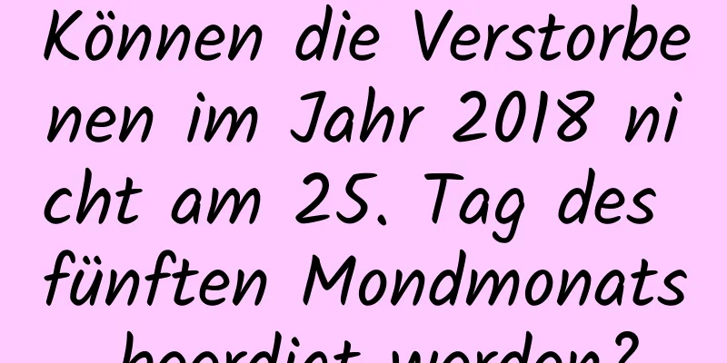 Können die Verstorbenen im Jahr 2018 nicht am 25. Tag des fünften Mondmonats beerdigt werden?