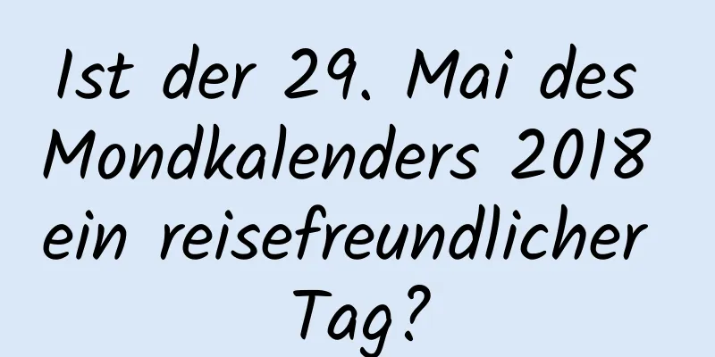 Ist der 29. Mai des Mondkalenders 2018 ein reisefreundlicher Tag?