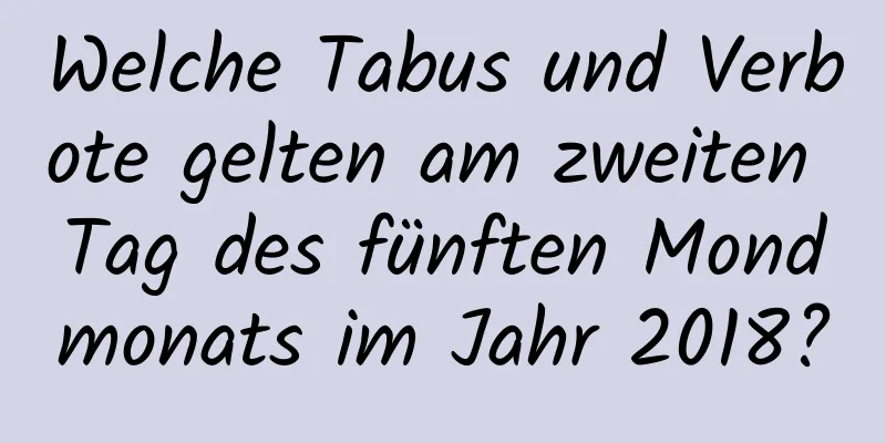 Welche Tabus und Verbote gelten am zweiten Tag des fünften Mondmonats im Jahr 2018?