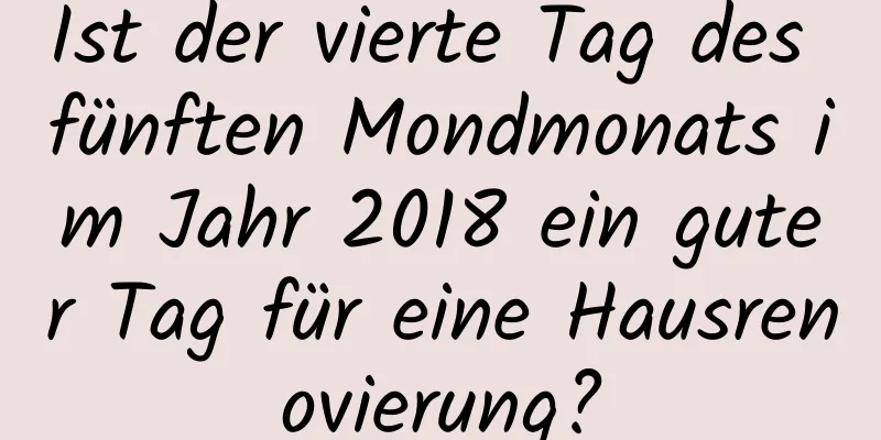 Ist der vierte Tag des fünften Mondmonats im Jahr 2018 ein guter Tag für eine Hausrenovierung?