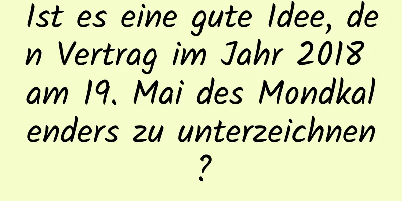 Ist es eine gute Idee, den Vertrag im Jahr 2018 am 19. Mai des Mondkalenders zu unterzeichnen?