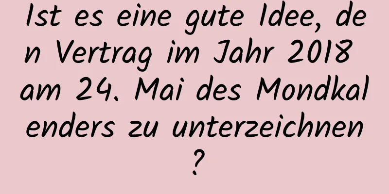 Ist es eine gute Idee, den Vertrag im Jahr 2018 am 24. Mai des Mondkalenders zu unterzeichnen?