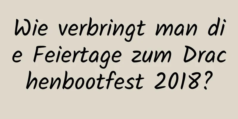 Wie verbringt man die Feiertage zum Drachenbootfest 2018?