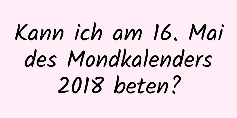Kann ich am 16. Mai des Mondkalenders 2018 beten?