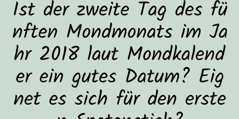 Ist der zweite Tag des fünften Mondmonats im Jahr 2018 laut Mondkalender ein gutes Datum? Eignet es sich für den ersten Spatenstich?