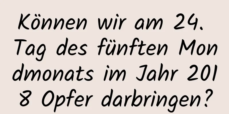Können wir am 24. Tag des fünften Mondmonats im Jahr 2018 Opfer darbringen?