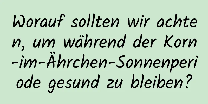 Worauf sollten wir achten, um während der Korn-im-Ährchen-Sonnenperiode gesund zu bleiben?