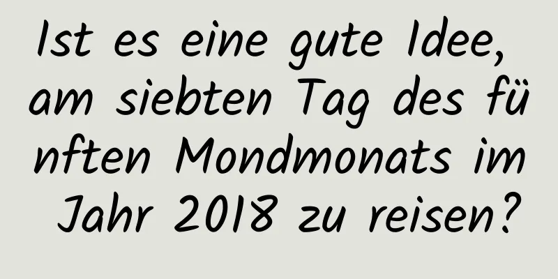 Ist es eine gute Idee, am siebten Tag des fünften Mondmonats im Jahr 2018 zu reisen?