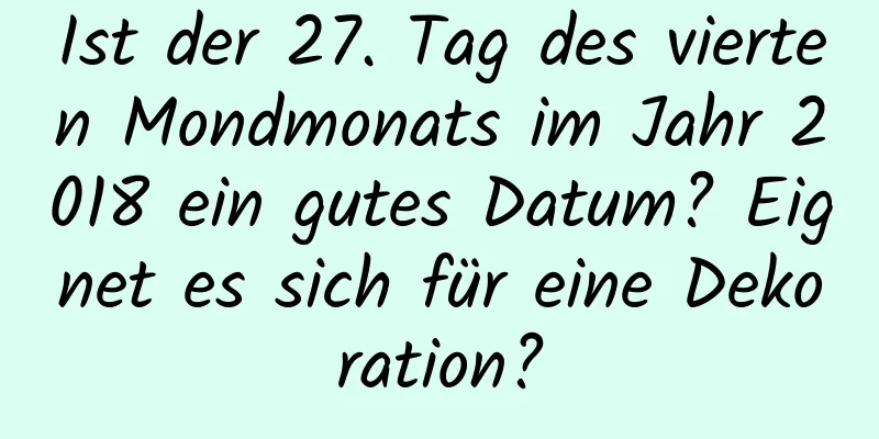 Ist der 27. Tag des vierten Mondmonats im Jahr 2018 ein gutes Datum? Eignet es sich für eine Dekoration?