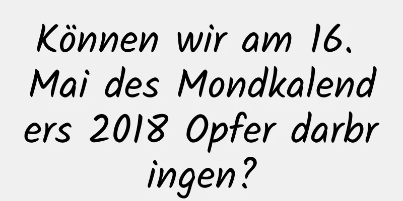 Können wir am 16. Mai des Mondkalenders 2018 Opfer darbringen?