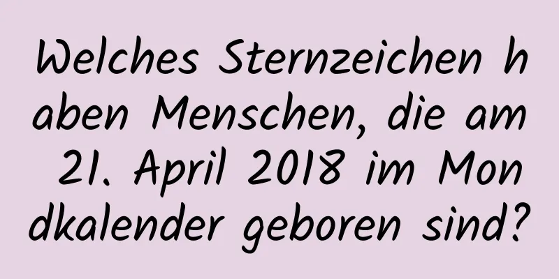 Welches Sternzeichen haben Menschen, die am 21. April 2018 im Mondkalender geboren sind?