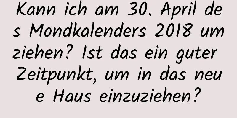 Kann ich am 30. April des Mondkalenders 2018 umziehen? Ist das ein guter Zeitpunkt, um in das neue Haus einzuziehen?