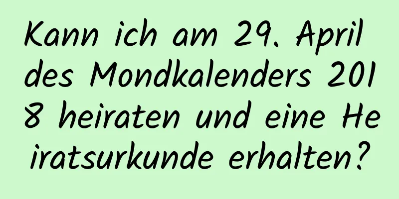 Kann ich am 29. April des Mondkalenders 2018 heiraten und eine Heiratsurkunde erhalten?