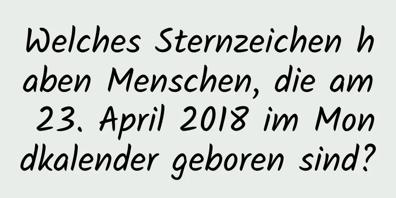 Welches Sternzeichen haben Menschen, die am 23. April 2018 im Mondkalender geboren sind?