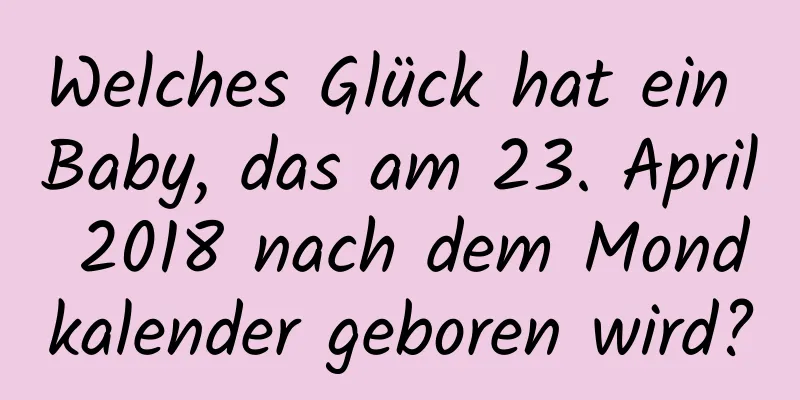 Welches Glück hat ein Baby, das am 23. April 2018 nach dem Mondkalender geboren wird?