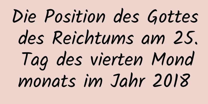 Die Position des Gottes des Reichtums am 25. Tag des vierten Mondmonats im Jahr 2018