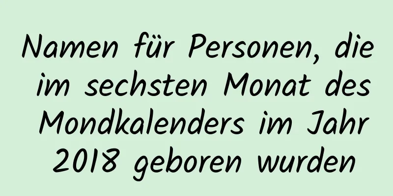 Namen für Personen, die im sechsten Monat des Mondkalenders im Jahr 2018 geboren wurden