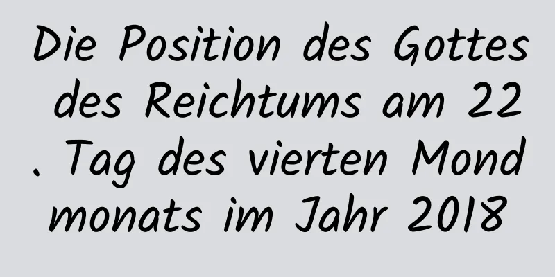 Die Position des Gottes des Reichtums am 22. Tag des vierten Mondmonats im Jahr 2018