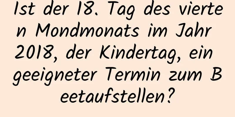 Ist der 18. Tag des vierten Mondmonats im Jahr 2018, der Kindertag, ein geeigneter Termin zum Beetaufstellen?
