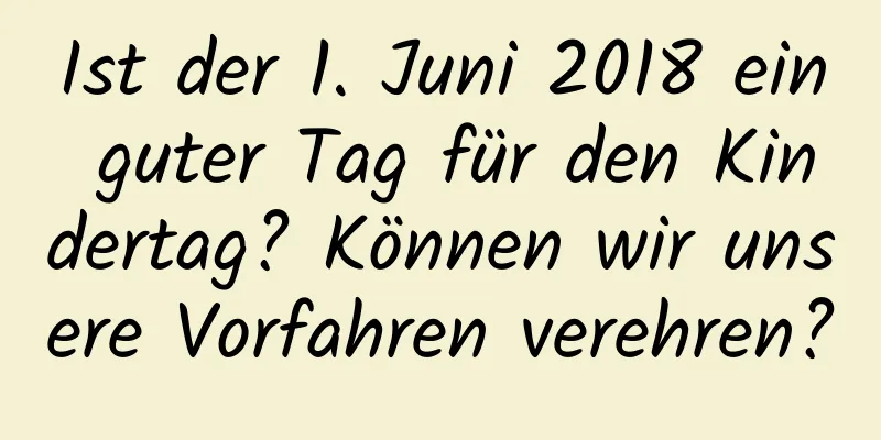 Ist der 1. Juni 2018 ein guter Tag für den Kindertag? Können wir unsere Vorfahren verehren?
