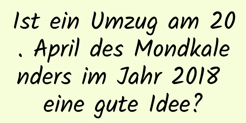 Ist ein Umzug am 20. April des Mondkalenders im Jahr 2018 eine gute Idee?