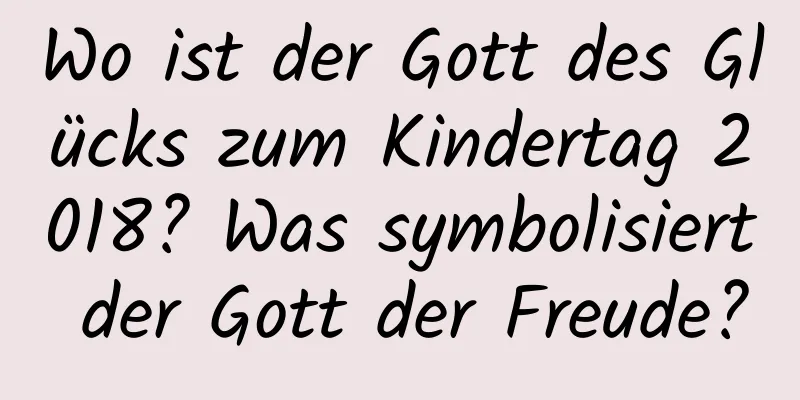 Wo ist der Gott des Glücks zum Kindertag 2018? Was symbolisiert der Gott der Freude?