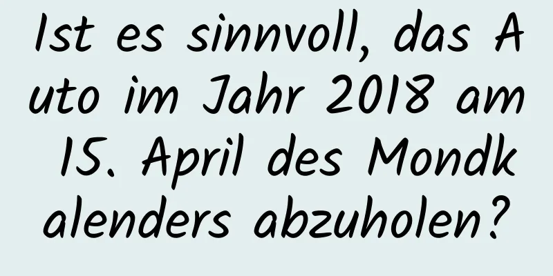 Ist es sinnvoll, das Auto im Jahr 2018 am 15. April des Mondkalenders abzuholen?