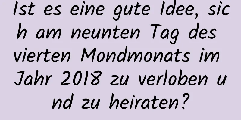 Ist es eine gute Idee, sich am neunten Tag des vierten Mondmonats im Jahr 2018 zu verloben und zu heiraten?