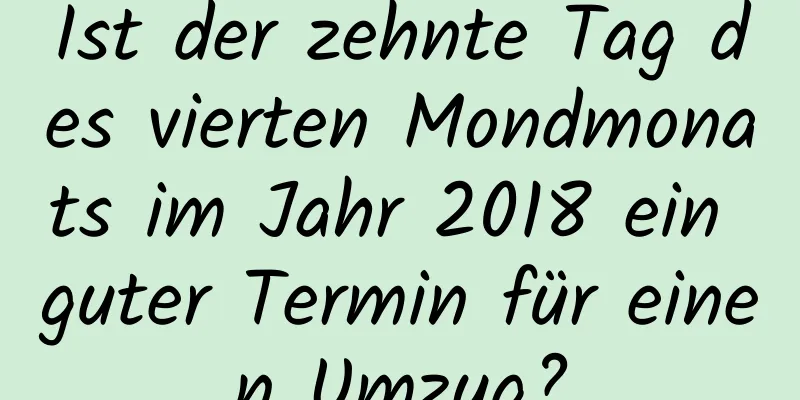Ist der zehnte Tag des vierten Mondmonats im Jahr 2018 ein guter Termin für einen Umzug?