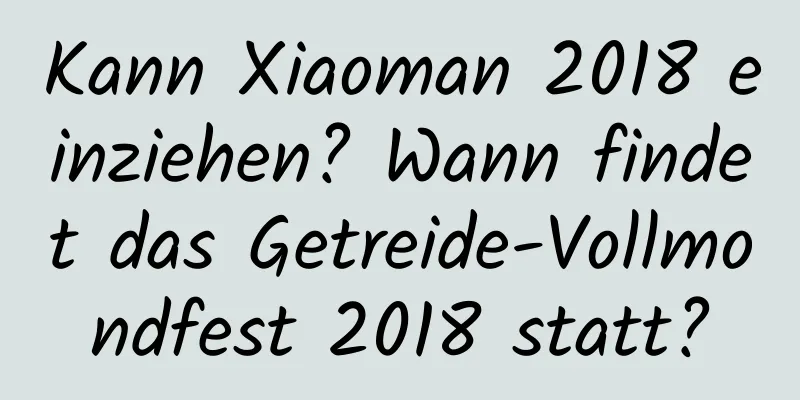 Kann Xiaoman 2018 einziehen? Wann findet das Getreide-Vollmondfest 2018 statt?