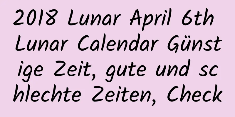 2018 Lunar April 6th Lunar Calendar Günstige Zeit, gute und schlechte Zeiten, Check