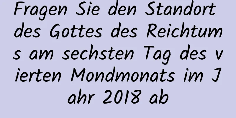 Fragen Sie den Standort des Gottes des Reichtums am sechsten Tag des vierten Mondmonats im Jahr 2018 ab