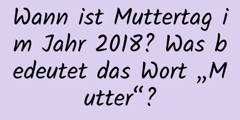 Wann ist Muttertag im Jahr 2018? Was bedeutet das Wort „Mutter“?