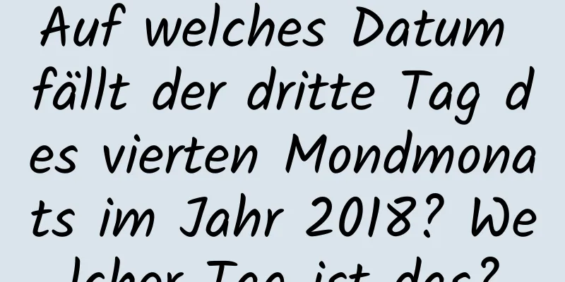 Auf welches Datum fällt der dritte Tag des vierten Mondmonats im Jahr 2018? Welcher Tag ist das?