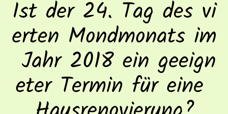 Ist der 24. Tag des vierten Mondmonats im Jahr 2018 ein geeigneter Termin für eine Hausrenovierung?