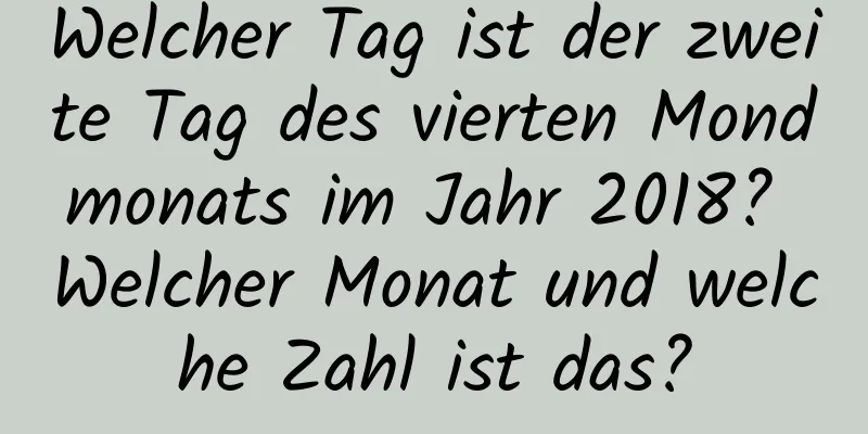 Welcher Tag ist der zweite Tag des vierten Mondmonats im Jahr 2018? Welcher Monat und welche Zahl ist das?