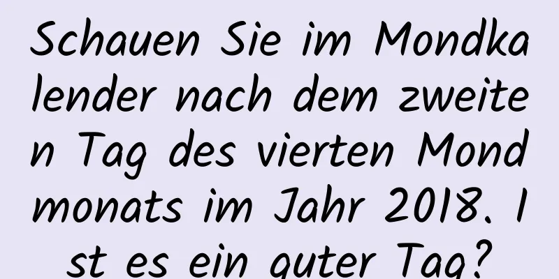 Schauen Sie im Mondkalender nach dem zweiten Tag des vierten Mondmonats im Jahr 2018. Ist es ein guter Tag?