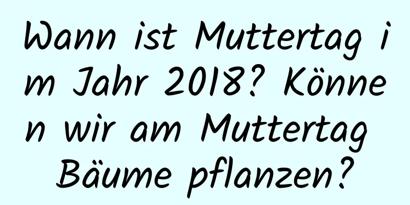 Wann ist Muttertag im Jahr 2018? Können wir am Muttertag Bäume pflanzen?