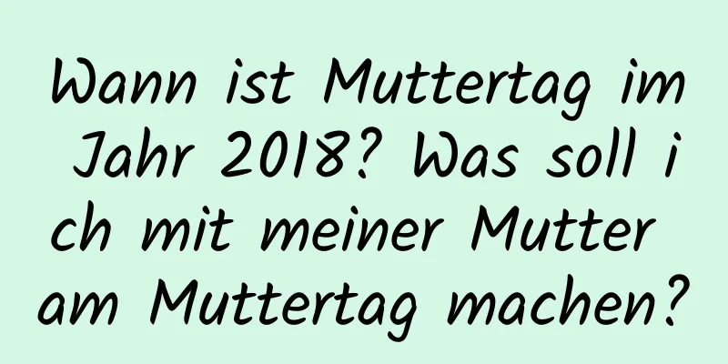Wann ist Muttertag im Jahr 2018? Was soll ich mit meiner Mutter am Muttertag machen?